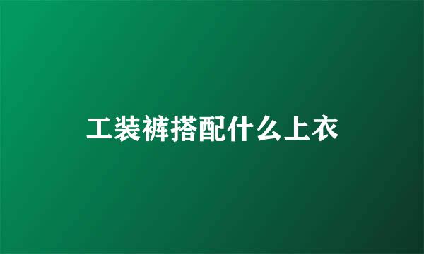 工装裤搭配什么上衣