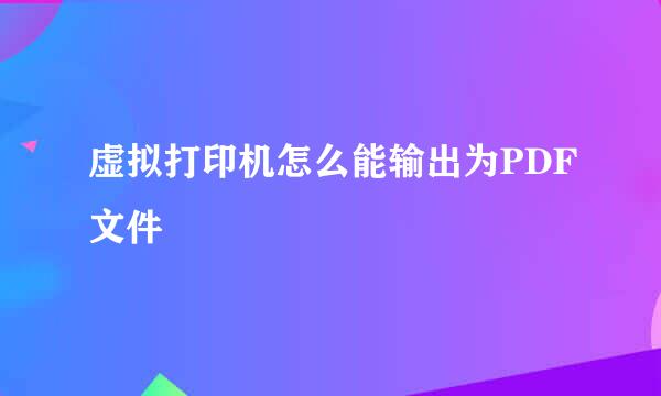 虚拟打印机怎么能输出为PDF文件