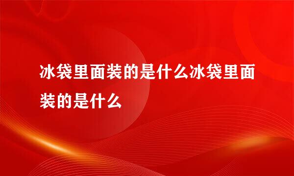 冰袋里面装的是什么冰袋里面装的是什么
