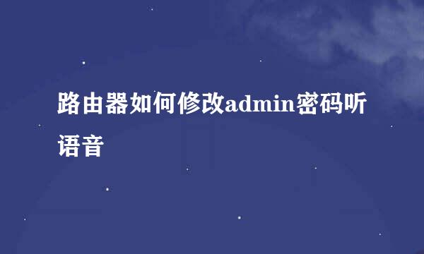 路由器如何修改admin密码听语音