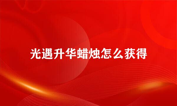 光遇升华蜡烛怎么获得