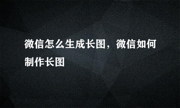 微信怎么生成长图，微信如何制作长图