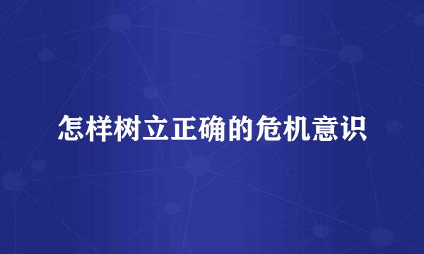 怎样树立正确的危机意识