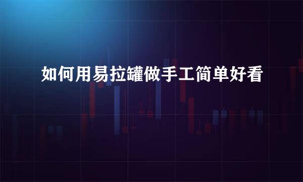 如何用易拉罐做手工简单好看