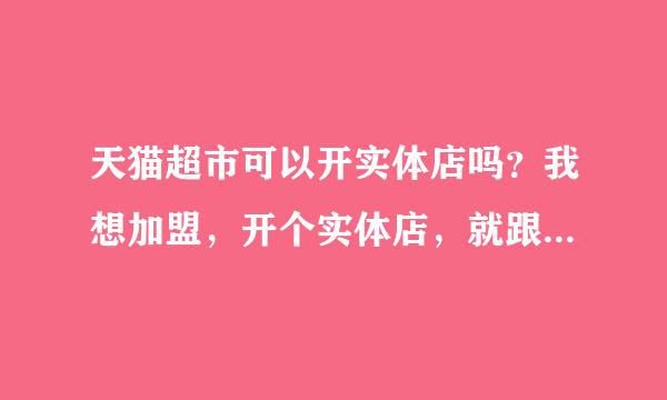 天猫超市可以开实体店吗？我想加盟，开个实体店，就跟别的超市不一样了