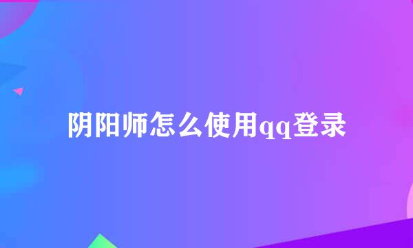 阴阳师怎么使用qq登录