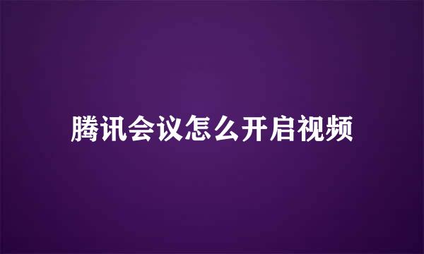 腾讯会议怎么开启视频