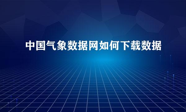 中国气象数据网如何下载数据