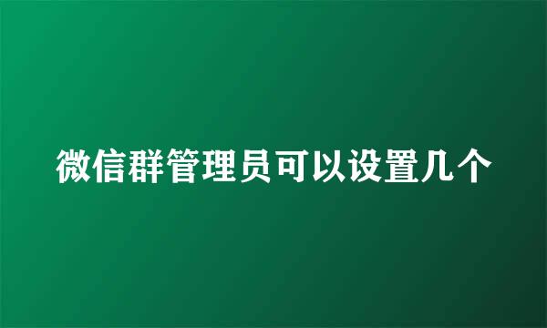 微信群管理员可以设置几个