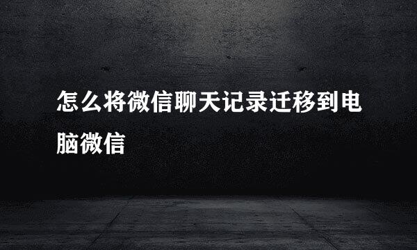 怎么将微信聊天记录迁移到电脑微信