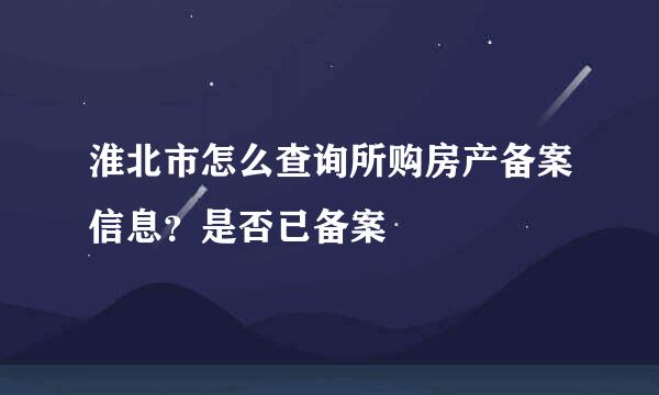 淮北市怎么查询所购房产备案信息？是否已备案