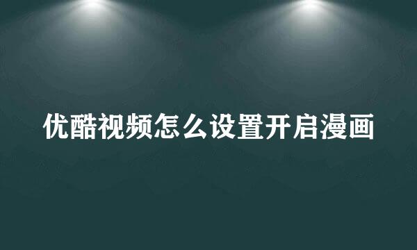 优酷视频怎么设置开启漫画