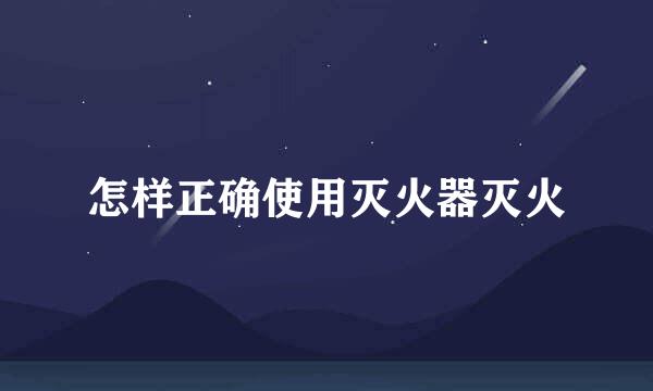 怎样正确使用灭火器灭火