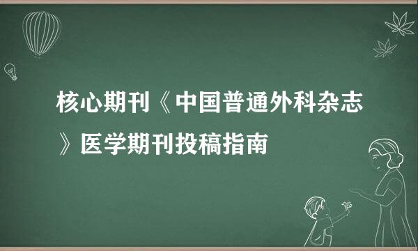 核心期刊《中国普通外科杂志》医学期刊投稿指南