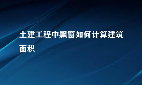土建工程中飘窗如何计算建筑面积