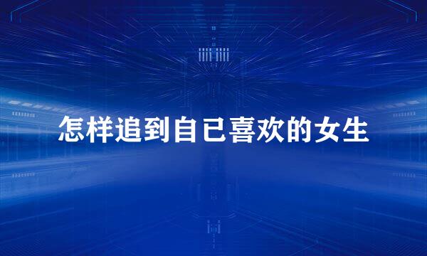 怎样追到自已喜欢的女生