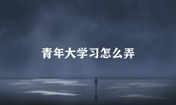青年大学习怎么弄