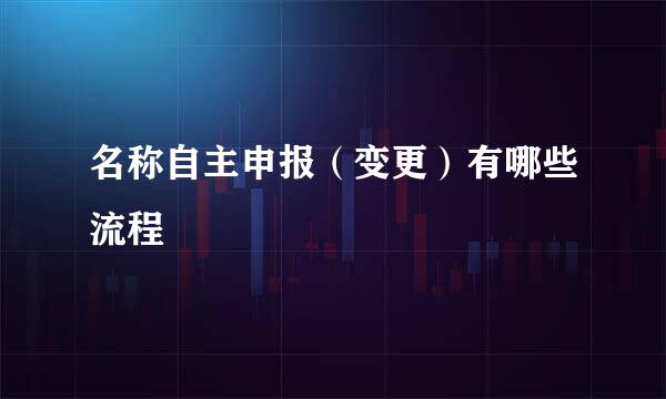 名称自主申报（变更）有哪些流程
