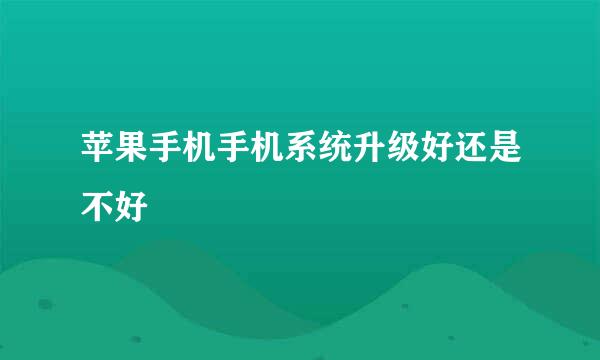 苹果手机手机系统升级好还是不好