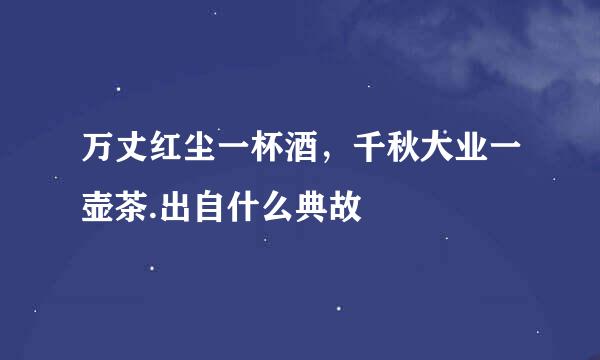 万丈红尘一杯酒，千秋大业一壶茶.出自什么典故