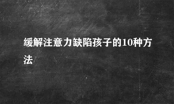 缓解注意力缺陷孩子的10种方法