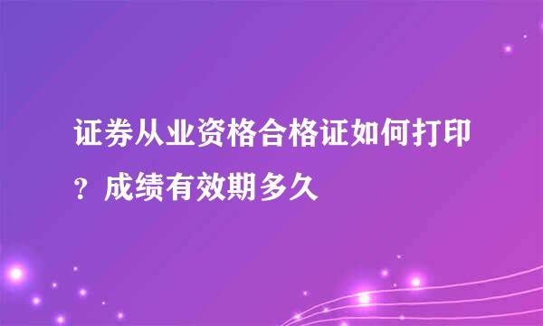证券从业资格合格证如何打印？成绩有效期多久