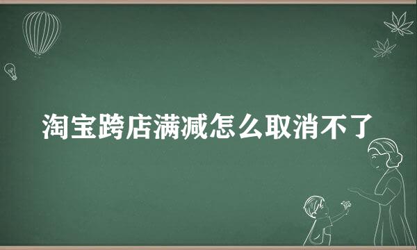 淘宝跨店满减怎么取消不了