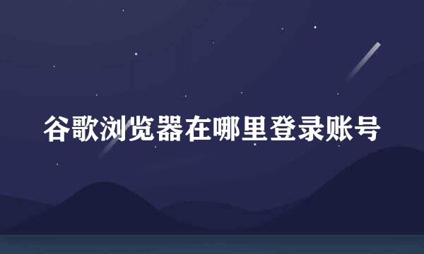 谷歌浏览器在哪里登录账号