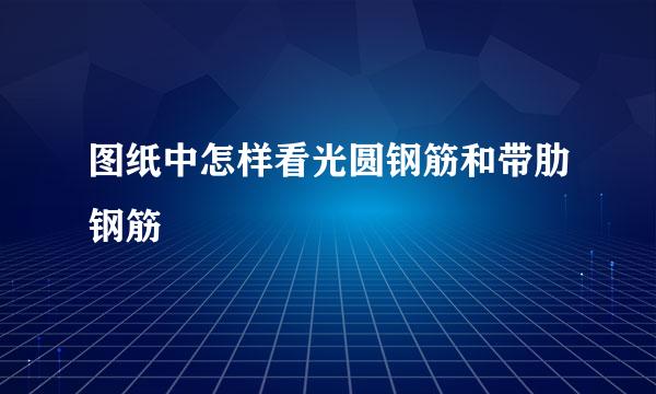 图纸中怎样看光圆钢筋和带肋钢筋