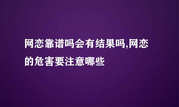 网恋靠谱吗会有结果吗,网恋的危害要注意哪些
