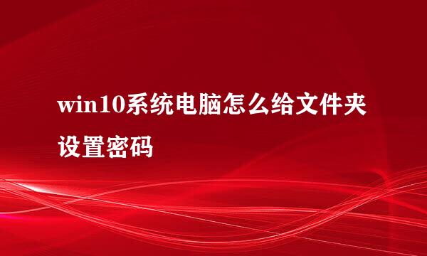 win10系统电脑怎么给文件夹设置密码