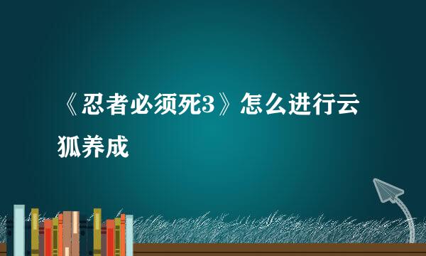《忍者必须死3》怎么进行云狐养成