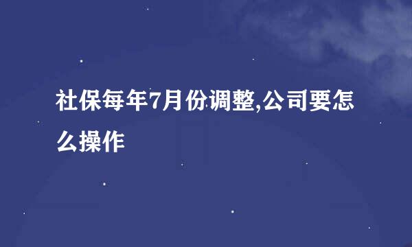 社保每年7月份调整,公司要怎么操作
