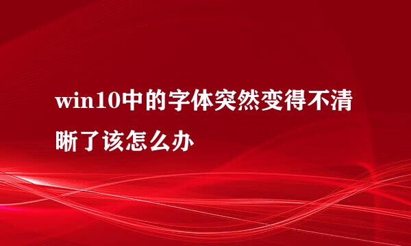 win10中的字体突然变得不清晰了该怎么办