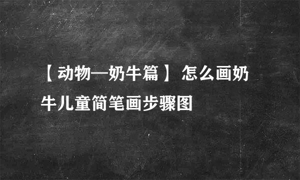 【动物—奶牛篇】 怎么画奶牛儿童简笔画步骤图