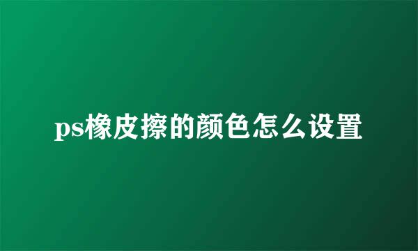 ps橡皮擦的颜色怎么设置
