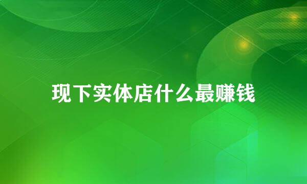 现下实体店什么最赚钱