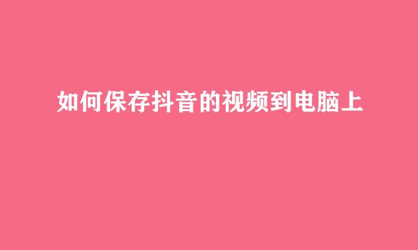 如何保存抖音的视频到电脑上