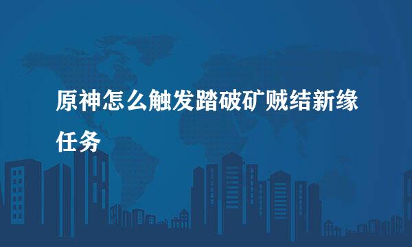 原神怎么触发踏破矿贼结新缘任务