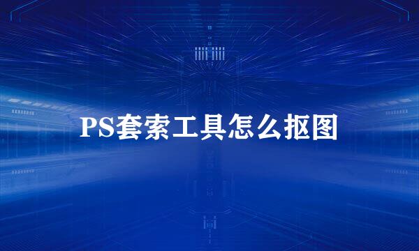 PS套索工具怎么抠图