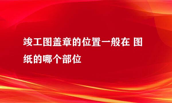 竣工图盖章的位置一般在 图纸的哪个部位