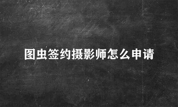 图虫签约摄影师怎么申请