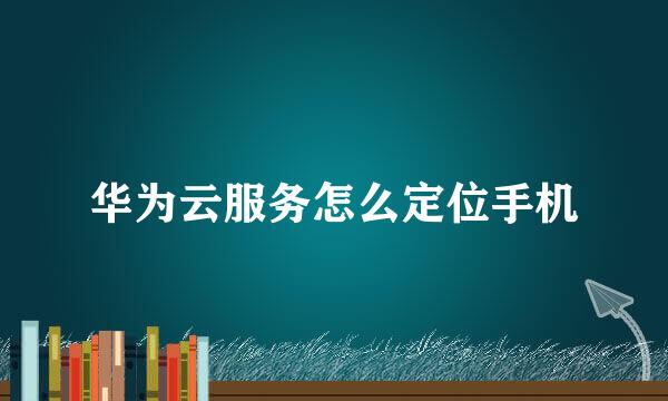 华为云服务怎么定位手机