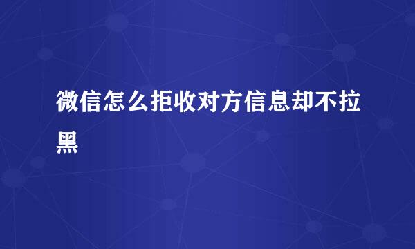 微信怎么拒收对方信息却不拉黑