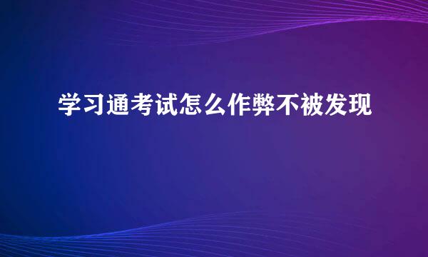 学习通考试怎么作弊不被发现