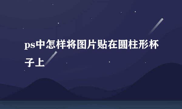 ps中怎样将图片贴在圆柱形杯子上