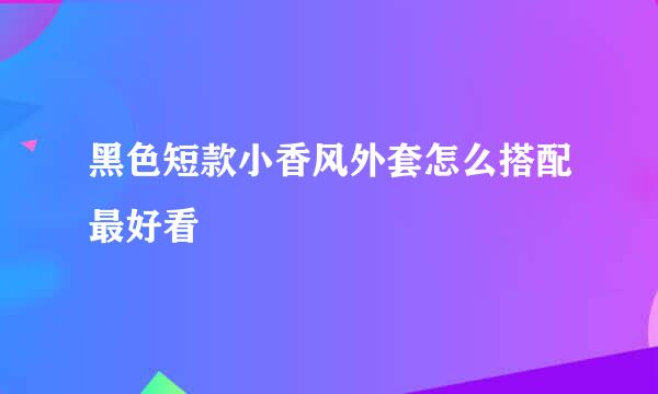 黑色短款小香风外套怎么搭配最好看