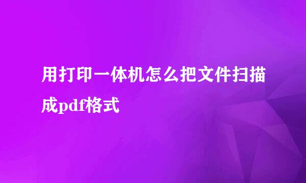 用打印一体机怎么把文件扫描成pdf格式
