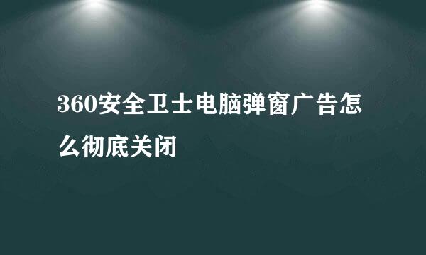 360安全卫士电脑弹窗广告怎么彻底关闭