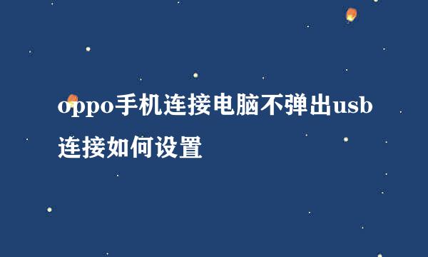 oppo手机连接电脑不弹出usb连接如何设置